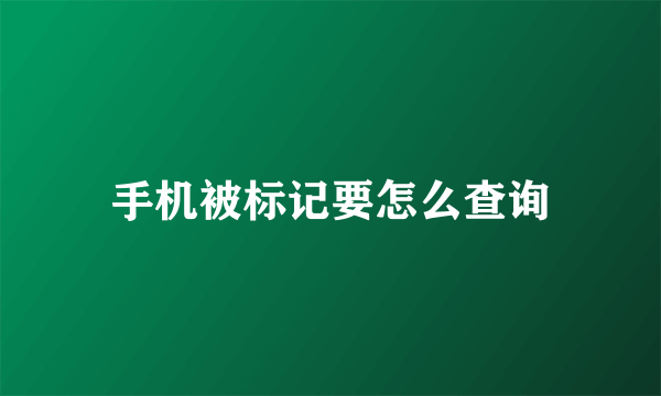 手机被标记要怎么查询