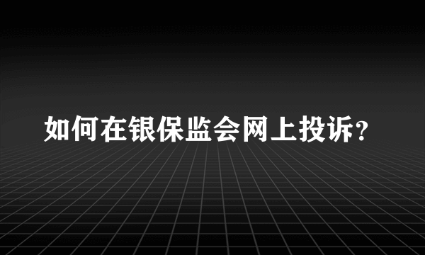 如何在银保监会网上投诉？