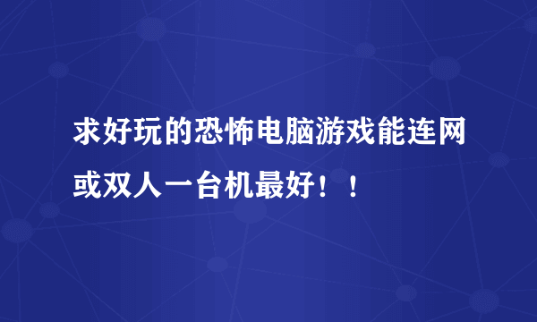 求好玩的恐怖电脑游戏能连网或双人一台机最好！！