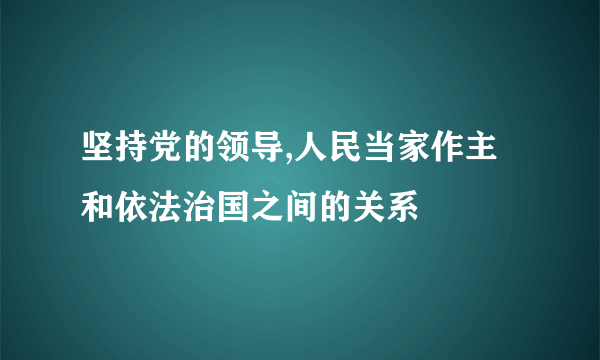 坚持党的领导,人民当家作主和依法治国之间的关系