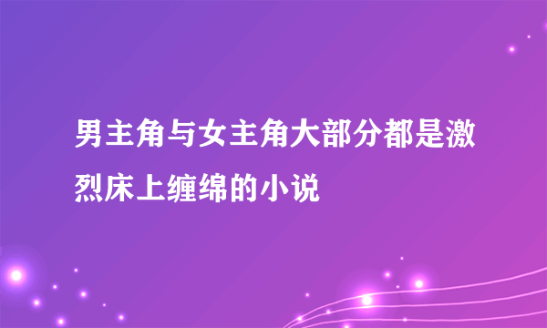 男主角与女主角大部分都是激烈床上缠绵的小说