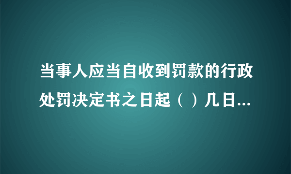 当事人应当自收到罚款的行政处罚决定书之日起（）几日内，到指定的银行缴纳罚款。 A.10. B.15 C.20 D.30