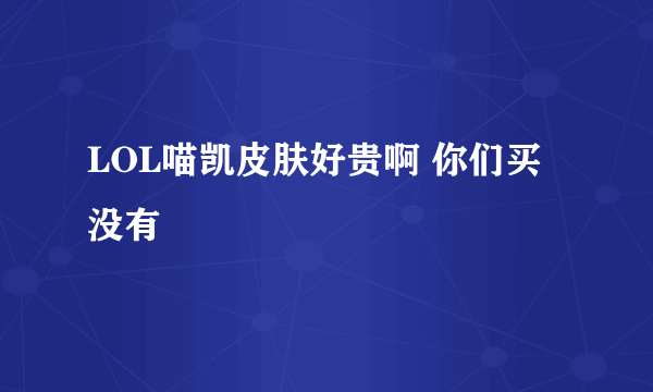 LOL喵凯皮肤好贵啊 你们买没有