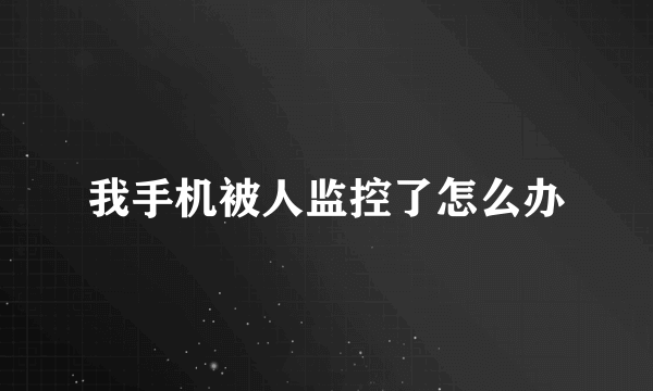 我手机被人监控了怎么办