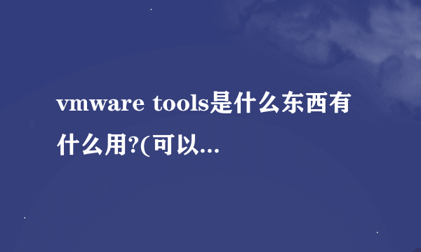 vmware tools是什么东西有什么用?(可以具体点吗谢谢)!