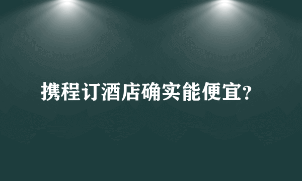 携程订酒店确实能便宜？