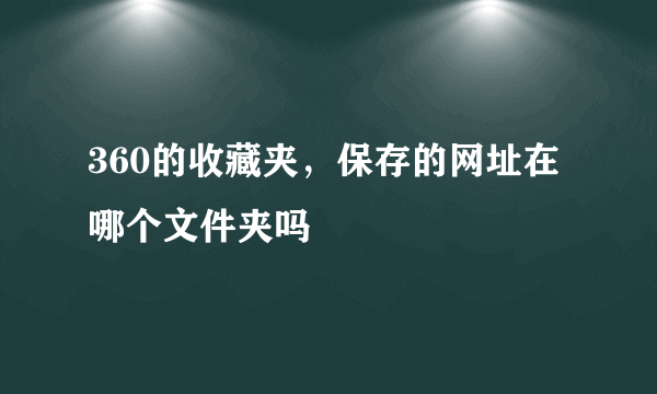 360的收藏夹，保存的网址在哪个文件夹吗