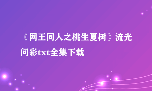 《网王同人之桃生夏树》流光问彩txt全集下载