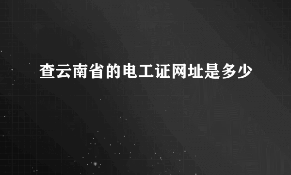 查云南省的电工证网址是多少