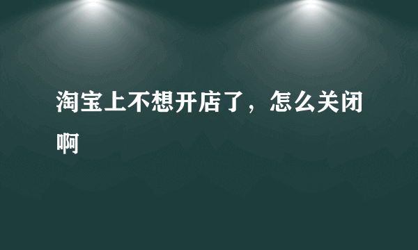 淘宝上不想开店了，怎么关闭啊