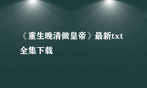 《重生晚清做皇帝》最新txt全集下载