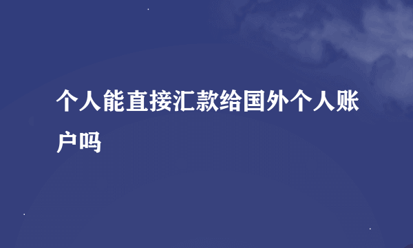 个人能直接汇款给国外个人账户吗