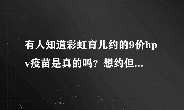 有人知道彩虹育儿约的9价hpv疫苗是真的吗？想约但不知道靠谱靠谱，有人知道吗？