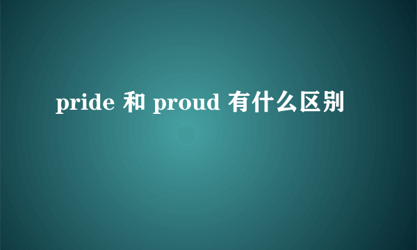 pride 和 proud 有什么区别