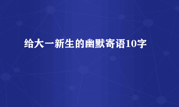 给大一新生的幽默寄语10字