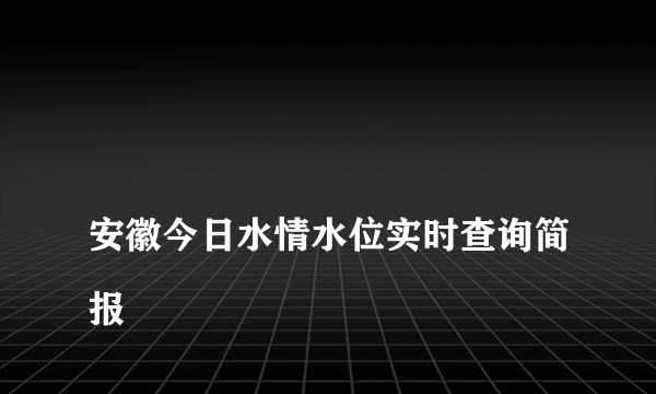 
安徽今日水情水位实时查询简报
