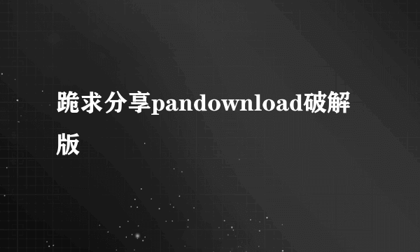 跪求分享pandownload破解版