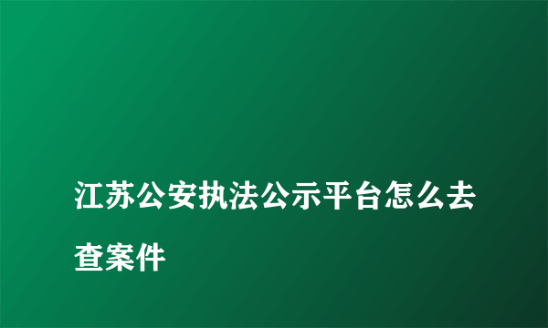 
江苏公安执法公示平台怎么去查案件
