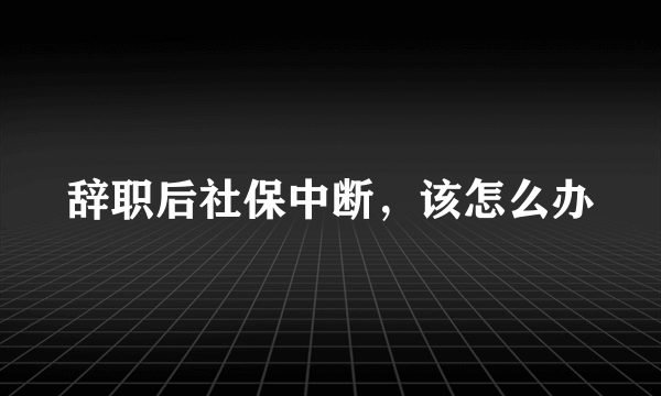 辞职后社保中断，该怎么办