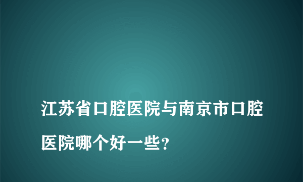 
江苏省口腔医院与南京市口腔医院哪个好一些？
