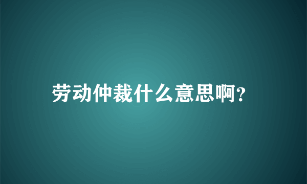 劳动仲裁什么意思啊？