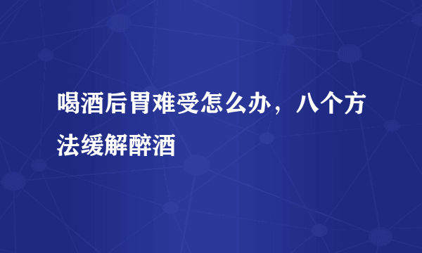 喝酒后胃难受怎么办，八个方法缓解醉酒