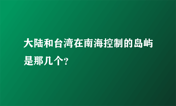 大陆和台湾在南海控制的岛屿是那几个？