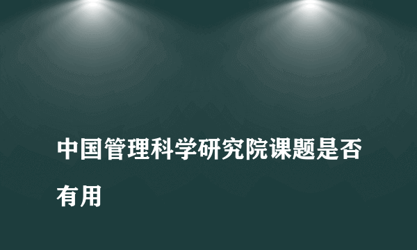 
中国管理科学研究院课题是否有用
