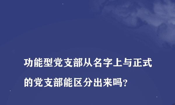 
功能型党支部从名字上与正式的党支部能区分出来吗？
