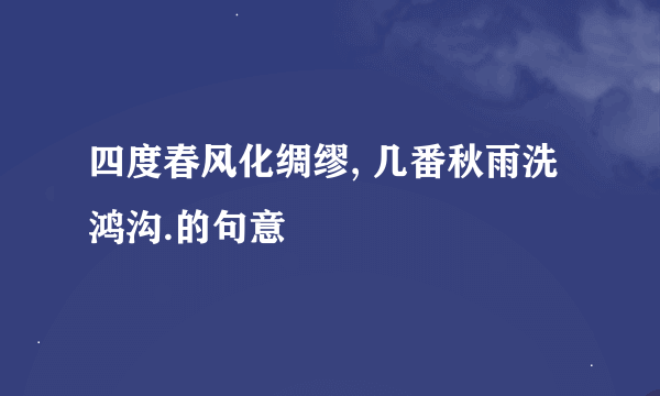 四度春风化绸缪, 几番秋雨洗鸿沟.的句意