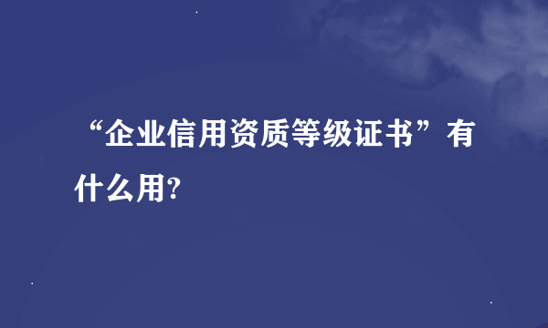 “企业信用资质等级证书”有什么用?