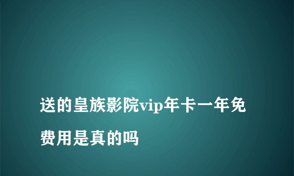 
送的皇族影院vip年卡一年免费用是真的吗
