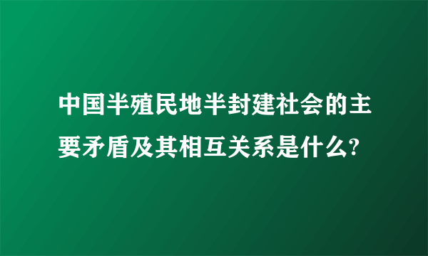 中国半殖民地半封建社会的主要矛盾及其相互关系是什么?