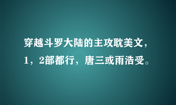 穿越斗罗大陆的主攻耽美文，1，2部都行，唐三或雨浩受。