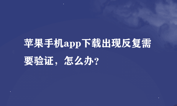 苹果手机app下载出现反复需要验证，怎么办？