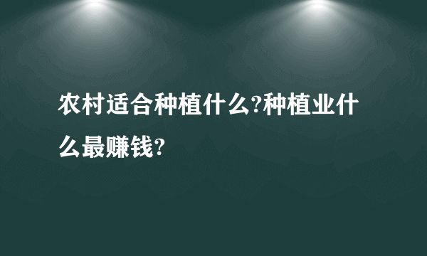 农村适合种植什么?种植业什么最赚钱?