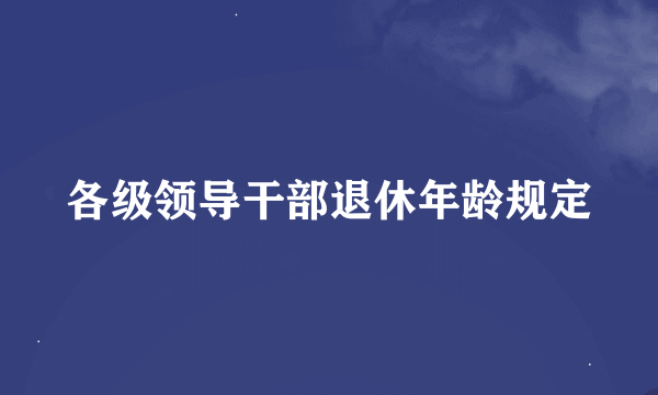 各级领导干部退休年龄规定