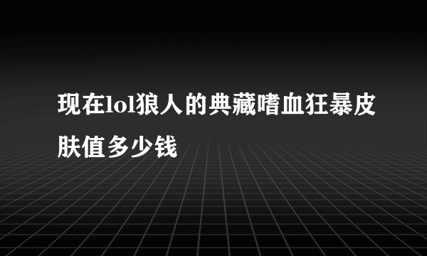 现在lol狼人的典藏嗜血狂暴皮肤值多少钱