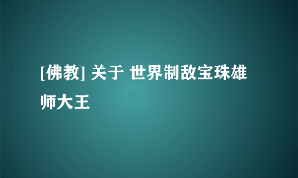 [佛教] 关于 世界制敌宝珠雄师大王