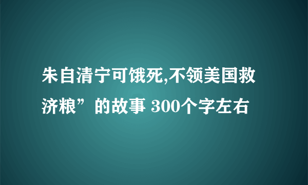 朱自清宁可饿死,不领美国救济粮”的故事 300个字左右