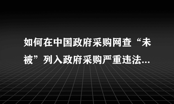 如何在中国政府采购网查“未被”列入政府采购严重违法失信行为记录名单