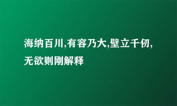 海纳百川,有容乃大,壁立千仞,无欲则刚解释