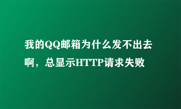 我的QQ邮箱为什么发不出去啊，总显示HTTP请求失败