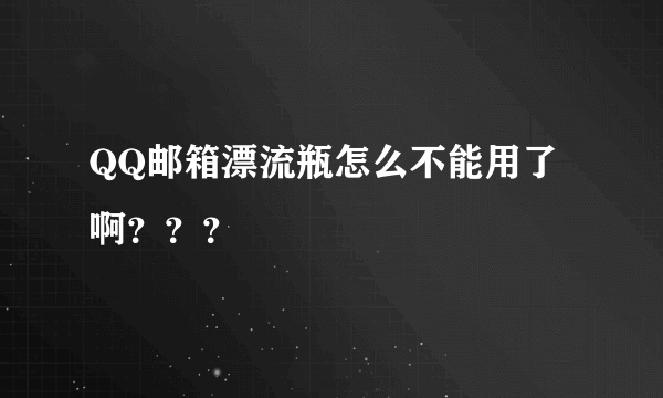 QQ邮箱漂流瓶怎么不能用了啊？？？