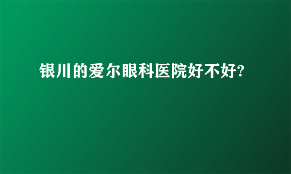 银川的爱尔眼科医院好不好?