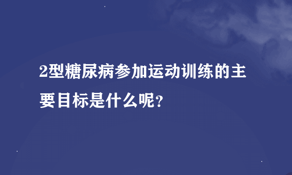 2型糖尿病参加运动训练的主要目标是什么呢？