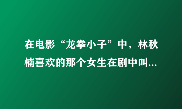 在电影“龙拳小子”中，林秋楠喜欢的那个女生在剧中叫什么名字？在现实中她的名字叫什么？