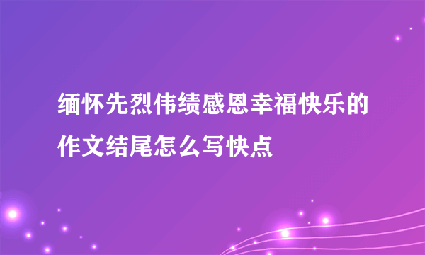 缅怀先烈伟绩感恩幸福快乐的作文结尾怎么写快点