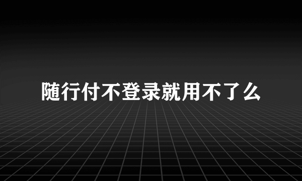 随行付不登录就用不了么