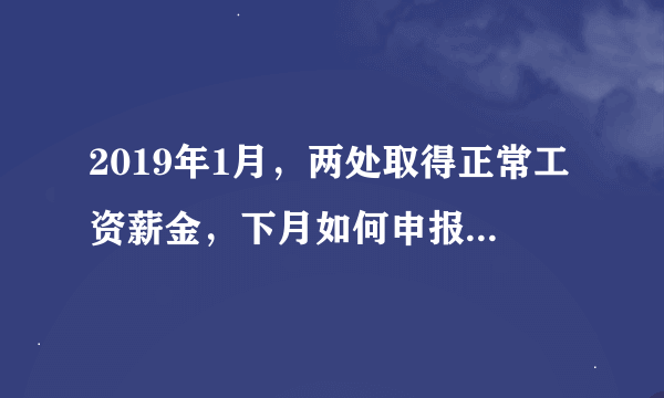 2019年1月，两处取得正常工资薪金，下月如何申报预缴个人所得税？